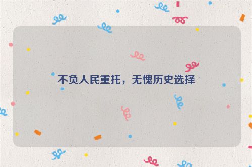 不负人民重托，无愧历史选择