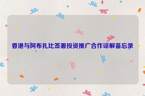 香港与阿布扎比签署投资推广合作谅解备忘录
