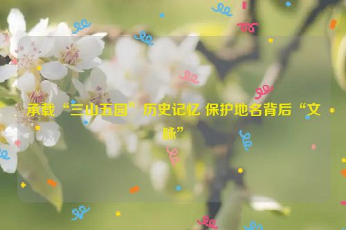 承载“三山五园”历史记忆 保护地名背后“文脉”