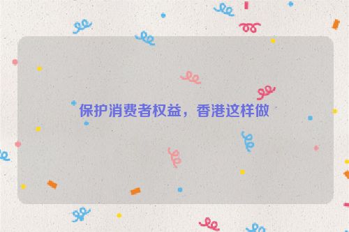 保护消费者权益，香港这样做