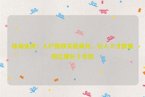 珠海金湾：入户新政实施满月，引入人才数量同比增长十余倍