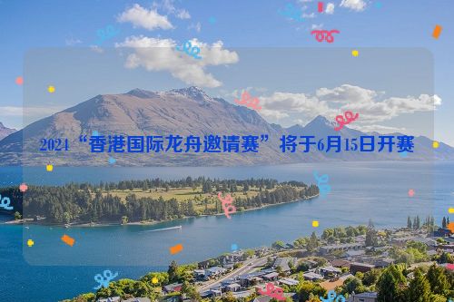 2024“香港国际龙舟邀请赛”将于6月15日开赛