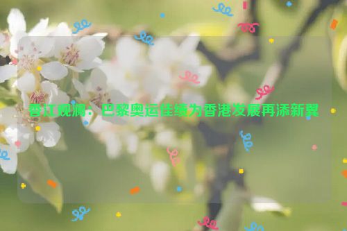 香江观澜：巴黎奥运佳绩为香港发展再添新翼