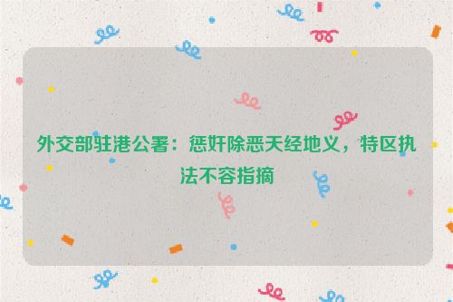 外交部驻港公署：惩奸除恶天经地义，特区执法不容指摘