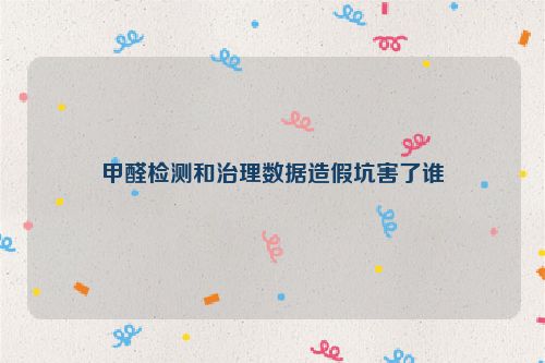 甲醛检测和治理数据造假坑害了谁