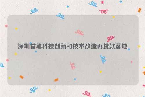 深圳首笔科技创新和技术改造再贷款落地