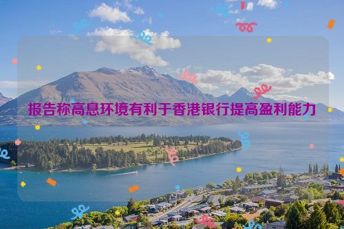 报告称高息环境有利于香港银行提高盈利能力