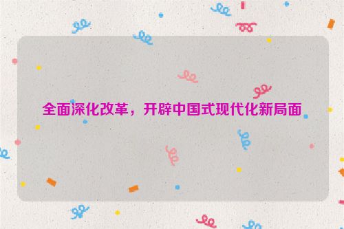 全面深化改革，开辟中国式现代化新局面