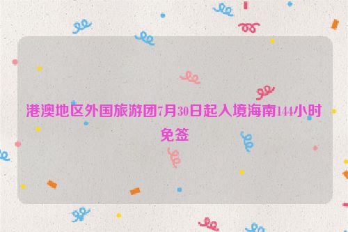 港澳地区外国旅游团7月30日起入境海南144小时免签