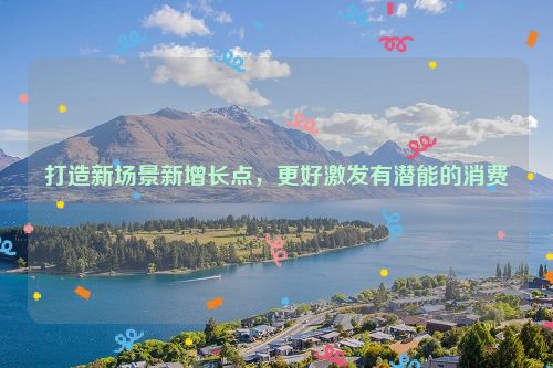 打造新场景新增长点，更好激发有潜能的消费