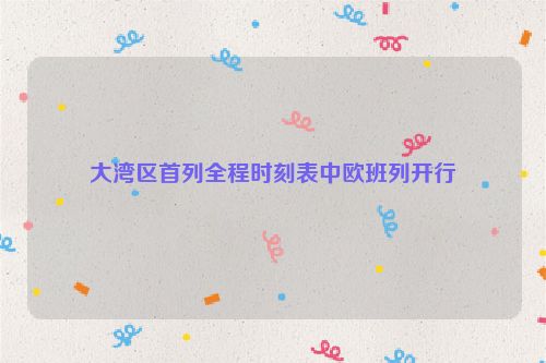 大湾区首列全程时刻表中欧班列开行