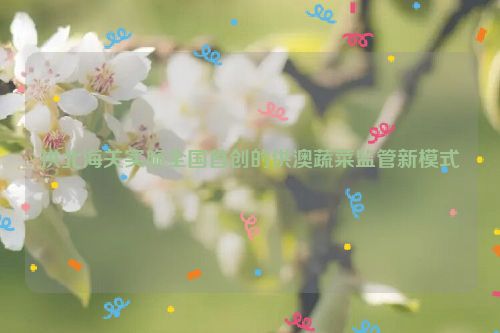 拱北海关实施全国首创的供澳蔬菜监管新模式