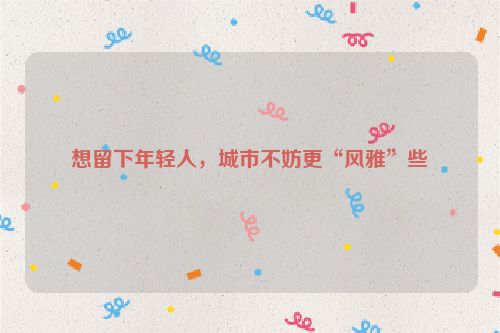 想留下年轻人，城市不妨更“风雅”些