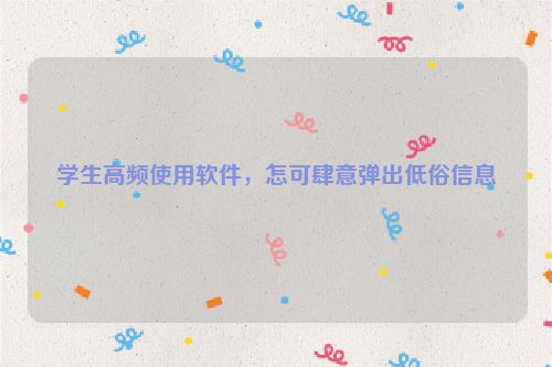 学生高频使用软件，怎可肆意弹出低俗信息