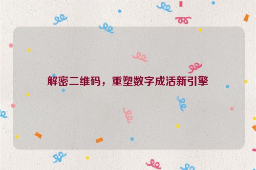 解密二维码，重塑数字成活新引擎