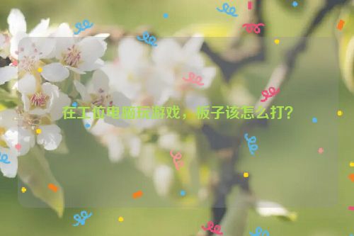 在工位电脑玩游戏，板子该怎么打？