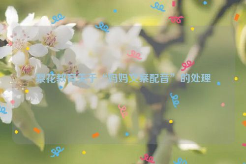 梨花教育关于“妈妈文案配音”的处理