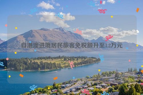 自港澳进境居民旅客免税额升至1.2万元