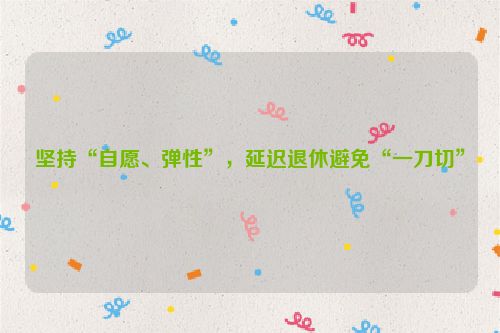 坚持“自愿、弹性”，延迟退休避免“一刀切”