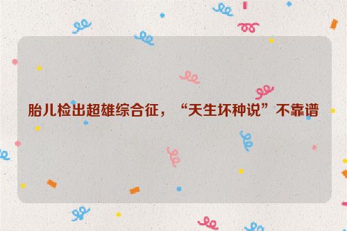 胎儿检出超雄综合征，“天生坏种说”不靠谱