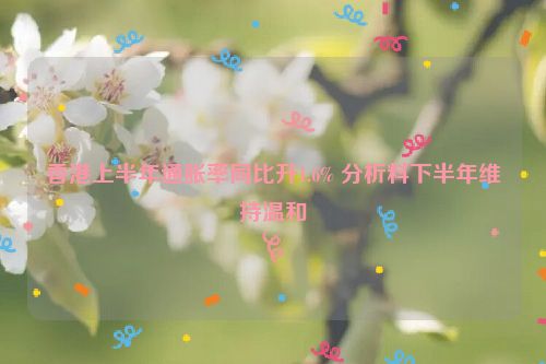 香港上半年通胀率同比升1.6% 分析料下半年维持温和