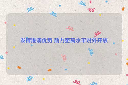 发挥港澳优势 助力更高水平对外开放