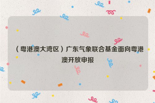 （粤港澳大湾区）广东气象联合基金面向粤港澳开放申报