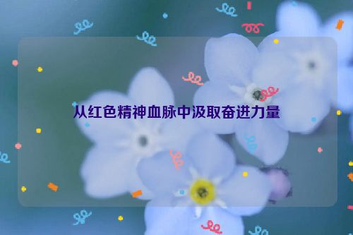 从红色精神血脉中汲取奋进力量