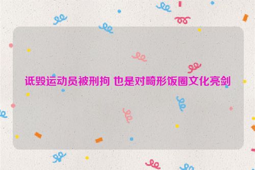诋毁运动员被刑拘 也是对畸形饭圈文化亮剑