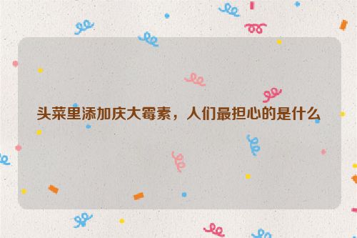 头菜里添加庆大霉素，人们最担心的是什么