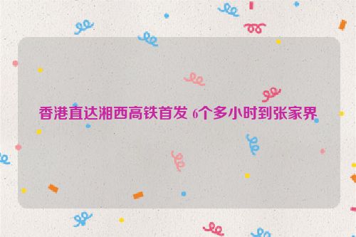 香港直达湘西高铁首发 6个多小时到张家界