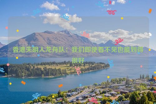 香港失明人龙舟队：我们即使看不见也能划得很好