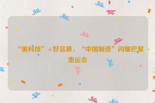 “黑科技”+好品质，“中国制造”闪耀巴黎奥运会
