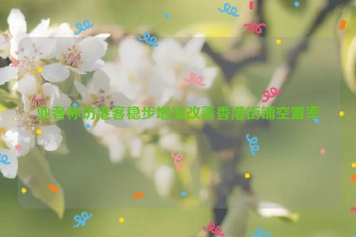 业者称访港客稳步增加改善香港街铺空置率