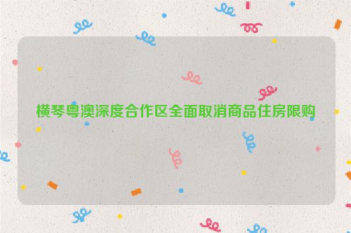 横琴粤澳深度合作区全面取消商品住房限购