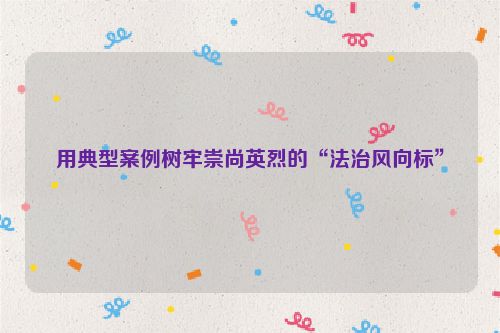 用典型案例树牢崇尚英烈的“法治风向标”