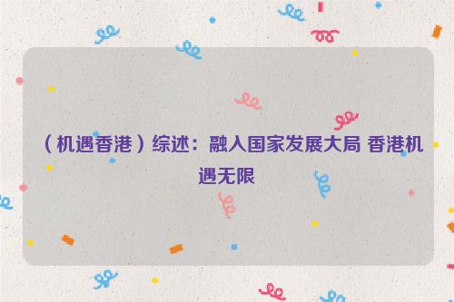 （机遇香港）综述：融入国家发展大局 香港机遇无限