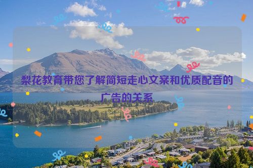 梨花教育带您了解简短走心文案和优质配音的广告的关系