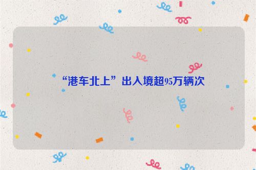 “港车北上”出入境超95万辆次