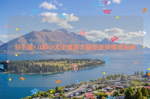 分不清9.11和9.9大小暴露大模型逻辑推理短板
