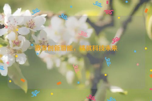 激发创新潜能，铸就科技未来