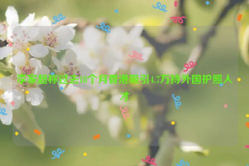 李家超称过去18个月香港吸引4.7万持外国护照人才
