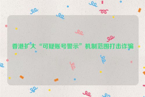 香港扩大“可疑账号警示”机制范围打击诈骗