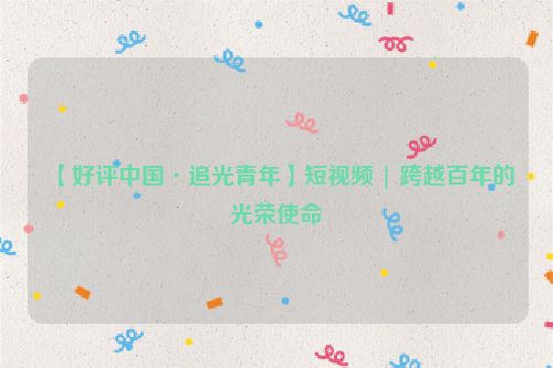 【好评中国·追光青年】短视频 | 跨越百年的光荣使命