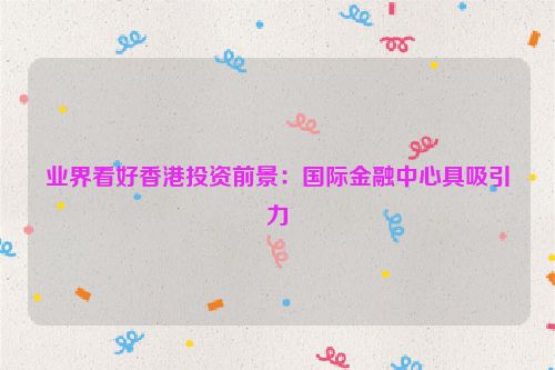 业界看好香港投资前景：国际金融中心具吸引力