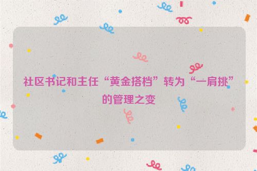 社区书记和主任“黄金搭档”转为“一肩挑”的管理之变