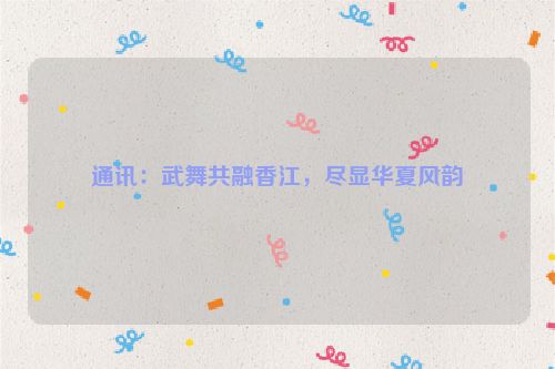 通讯：武舞共融香江，尽显华夏风韵