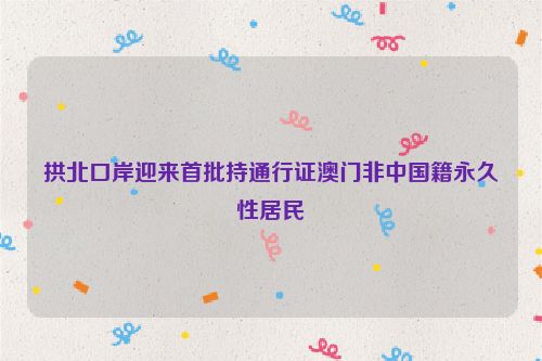 拱北口岸迎来首批持通行证澳门非中国籍永久性居民