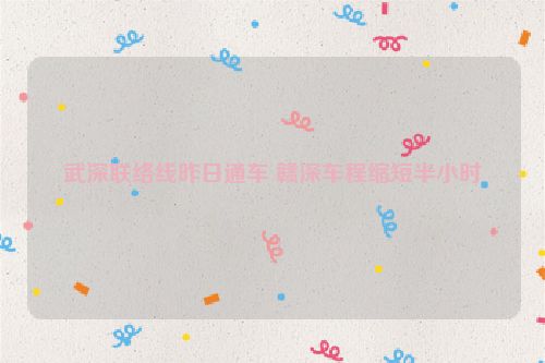 武深联络线昨日通车 赣深车程缩短半小时