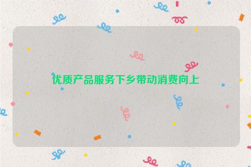 优质产品服务下乡带动消费向上